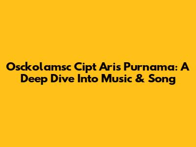Osckolamsc Cipt Aris Purnama: A Deep Dive Into Music & Song