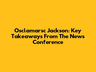 Osclamarsc Jackson: Key Takeaways From The News Conference