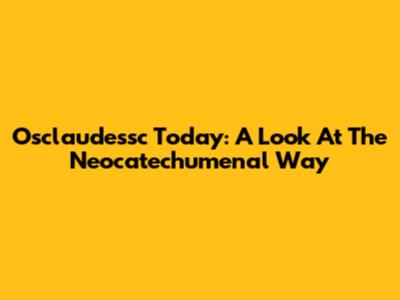 Osclaudessc Today: A Look At The Neocatechumenal Way
