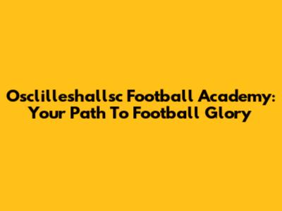 Osclilleshallsc Football Academy: Your Path To Football Glory