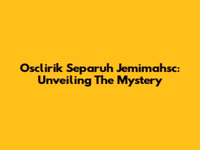 Osclirik Separuh Jemimahsc: Unveiling The Mystery
