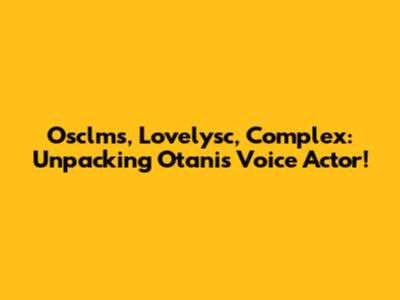 Osclms, Lovelysc, Complex: Unpacking Otani's Voice Actor!