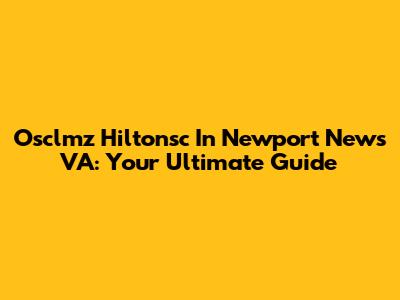 Osclmz Hiltonsc In Newport News VA: Your Ultimate Guide