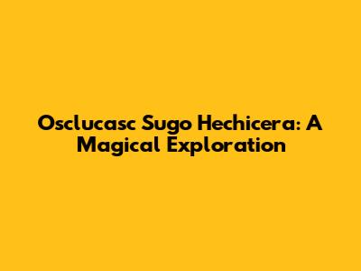 Osclucasc Sugo Hechicera: A Magical Exploration