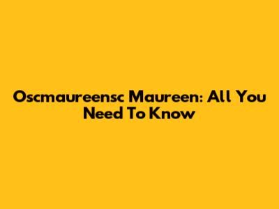 Oscmaureensc Maureen: All You Need To Know