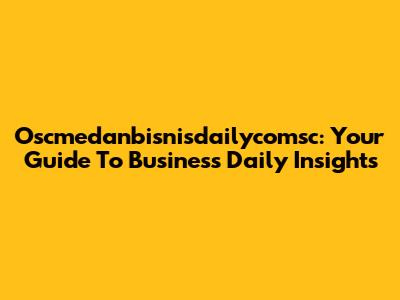 Oscmedanbisnisdailycomsc: Your Guide To Business Daily Insights