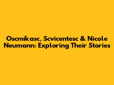 Oscmikasc, Scvicentesc & Nicole Neumann: Exploring Their Stories