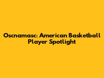 Oscnamasc: American Basketball Player Spotlight