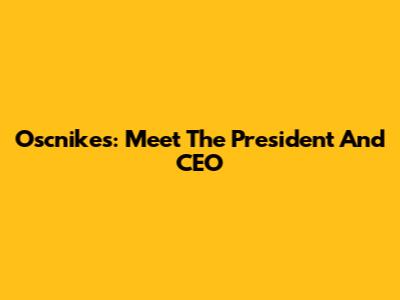 Oscnikes: Meet The President And CEO