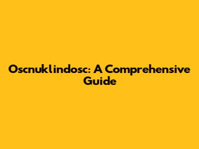 Oscnuklindosc: A Comprehensive Guide