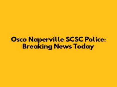 Osco Naperville SCSC Police: Breaking News Today