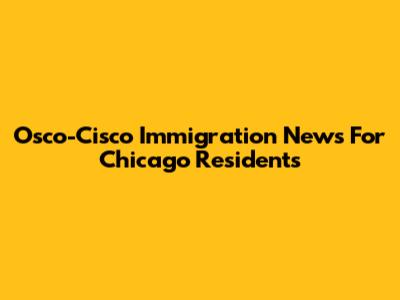 Osco-Cisco Immigration News For Chicago Residents