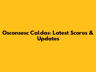 Osconsesc Caldas: Latest Scores & Updates