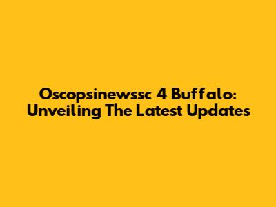 Oscopsinewssc 4 Buffalo: Unveiling The Latest Updates
