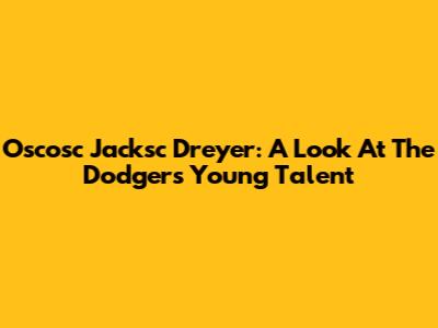 Oscosc Jacksc Dreyer: A Look At The Dodgers' Young Talent