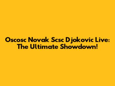 Oscosc Novak Scsc Djokovic Live: The Ultimate Showdown!
