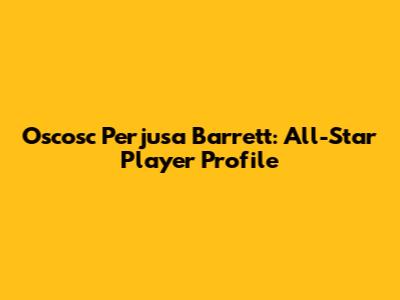 Oscosc Perjusa Barrett: All-Star Player Profile