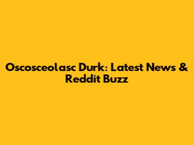Oscosceolasc Durk: Latest News & Reddit Buzz