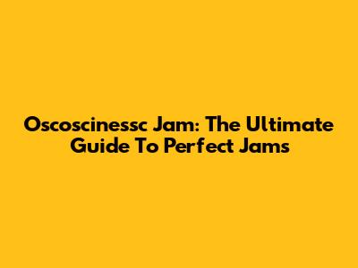 Oscoscinessc Jam: The Ultimate Guide To Perfect Jams