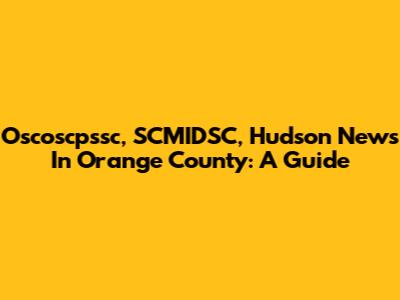 Oscoscpssc, SCMIDSC, Hudson News In Orange County: A Guide