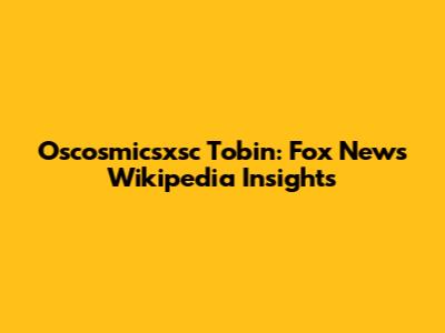Oscosmicsxsc Tobin: Fox News Wikipedia Insights