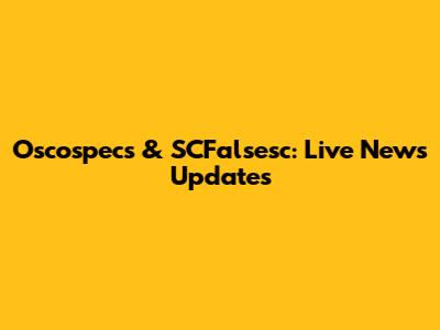 Oscospecs & SCFalsesc: Live News Updates