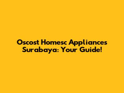 Oscost Homesc Appliances Surabaya: Your Guide!