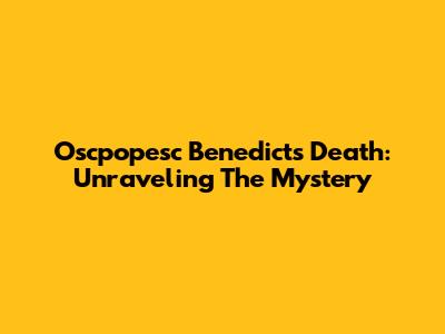 Oscpopesc Benedict's Death: Unraveling The Mystery
