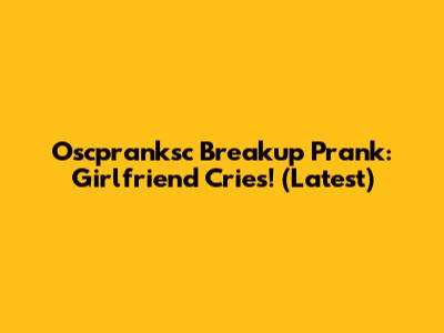 Oscpranksc Breakup Prank: Girlfriend Cries! (Latest)
