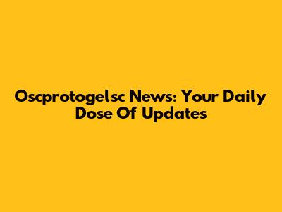 Oscprotogelsc News: Your Daily Dose Of Updates