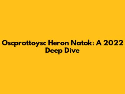 Oscprottoysc Heron Natok: A 2022 Deep Dive
