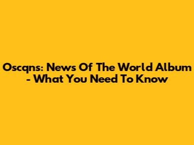 Oscqns: News Of The World Album - What You Need To Know