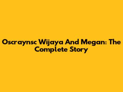 Oscraynsc Wijaya And Megan: The Complete Story