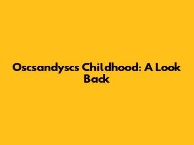 Oscsandysc's Childhood: A Look Back