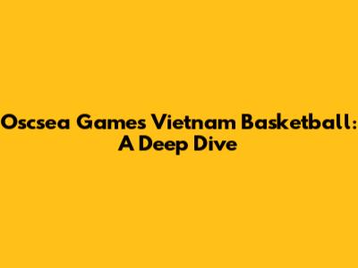 Oscsea Games Vietnam Basketball: A Deep Dive