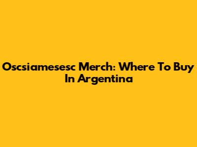 Oscsiamesesc Merch: Where To Buy In Argentina