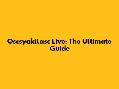 Oscsyakilasc Live: The Ultimate Guide