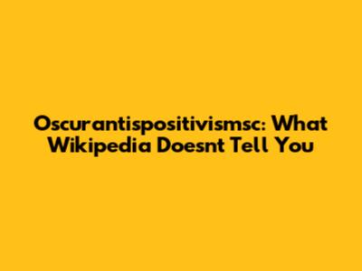 Oscurantispositivismsc: What Wikipedia Doesn't Tell You