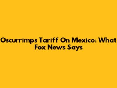 Oscurrimps Tariff On Mexico: What Fox News Says