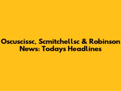 Oscuscissc, Scmitchellsc & Robinson News: Today's Headlines