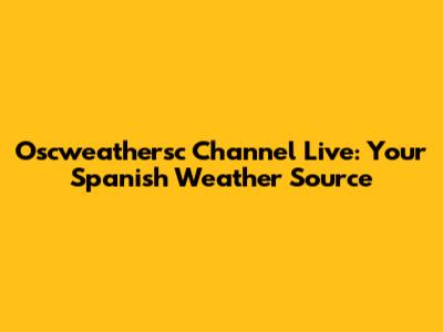 Oscweathersc Channel Live: Your Spanish Weather Source