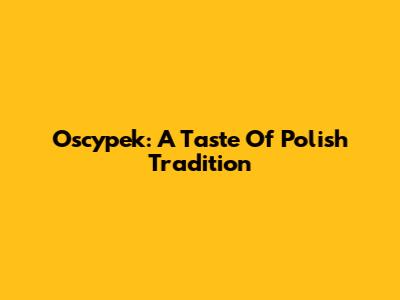 Oscypek: A Taste Of Polish Tradition