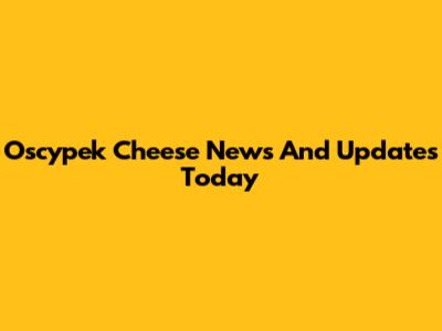 Oscypek Cheese News And Updates Today