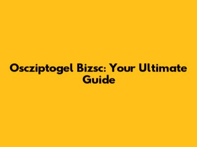 Oscziptogel Bizsc: Your Ultimate Guide