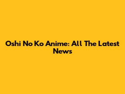 Oshi No Ko Anime: All The Latest News