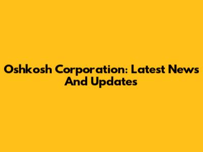 Oshkosh Corporation: Latest News And Updates