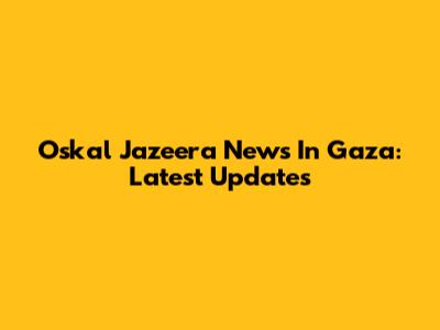 Oskal Jazeera News In Gaza: Latest Updates