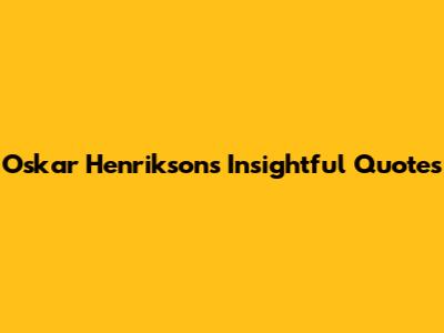 Oskar Henrikson's Insightful Quotes