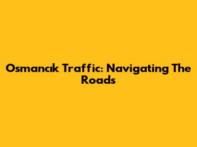 Osmancık Traffic: Navigating The Roads