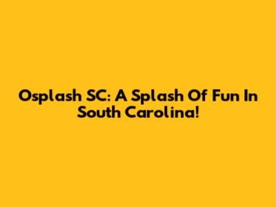 Osplash SC: A Splash Of Fun In South Carolina!